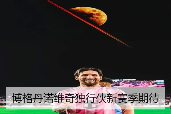 博格丹诺维奇独行侠新赛季期待